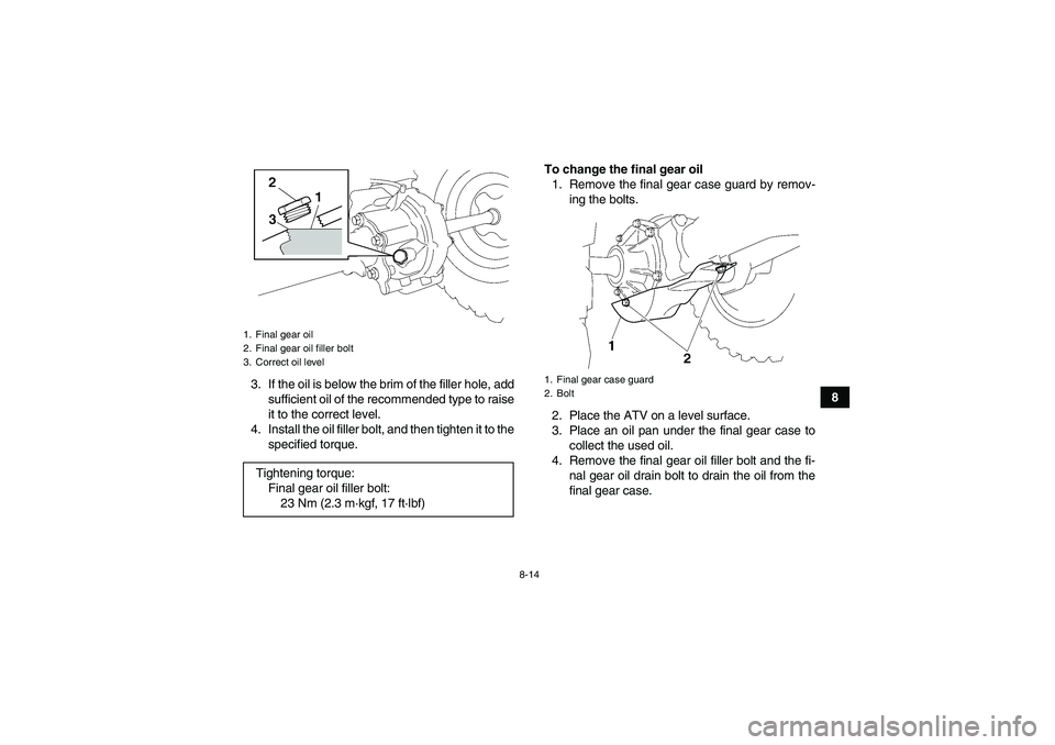 YAMAHA WOLVERINE 350 2006 Manual Online 8-14
8 3. If the oil is below the brim of the filler hole, add
sufficient oil of the recommended type to raise
it to the correct level.
4. Install the oil filler bolt, and then tighten it to the
speci