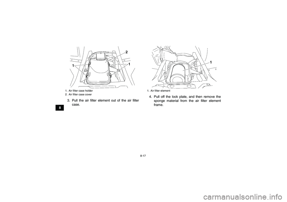 YAMAHA WOLVERINE 350 2006 Manual Online 8-17
83. Pull the air filter element out of the air filter
case.4. Pull off the lock plate, and then remove the
sponge material from the air filter element
frame.
1. Air filter case holder
2. Air filt