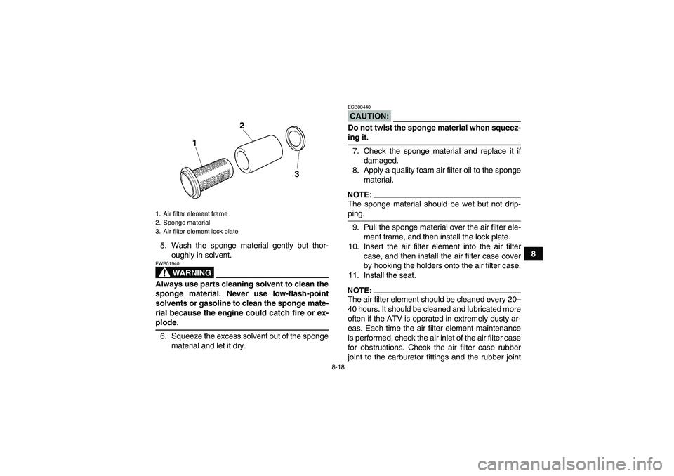 YAMAHA WOLVERINE 350 2006 Owners Guide 8-18
8 5. Wash the sponge material gently but thor-
oughly in solvent.
WARNING
EWB01940Always use parts cleaning solvent to clean the
sponge material. Never use low-flash-point
solvents or gasoline to