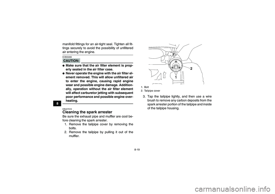YAMAHA WOLVERINE 350 2006 Owners Guide 8-19
8manifold fittings for an air-tight seal. Tighten all fit-
tings securely to avoid the possibility of unfiltered
air entering the engine.CAUTION:ECB00460Make sure that the air filter element is 