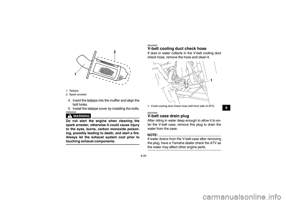 YAMAHA WOLVERINE 350 2006 Owners Guide 8-20
8 4. Insert the tailpipe into the muffler and align the
bolt holes.
5. Install the tailpipe cover by installing the bolts.
WARNING
EWB02340Do not start the engine when cleaning the
spark arrester