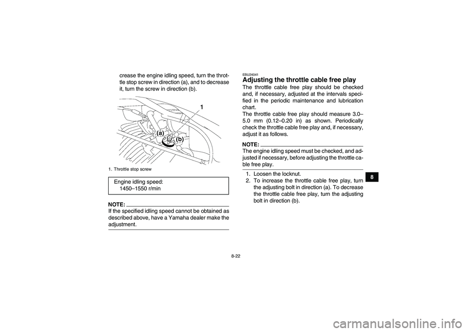 YAMAHA WOLVERINE 350 2006 Owners Guide 8-22
8 crease the engine idling speed, turn the throt-
tle stop screw in direction (a), and to decrease
it, turn the screw in direction (b).
NOTE:If the specified idling speed cannot be obtained as
de