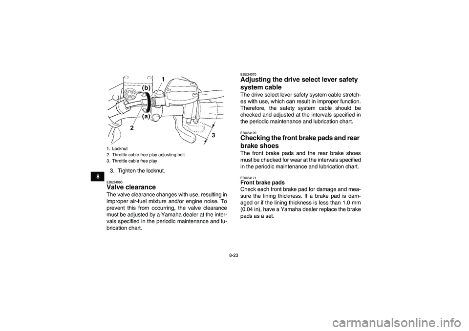 YAMAHA WOLVERINE 350 2006 Owners Guide 8-23
83. Tighten the locknut.
EBU24060Valve clearance The valve clearance changes with use, resulting in
improper air-fuel mixture and/or engine noise. To
prevent this from occurring, the valve cleara