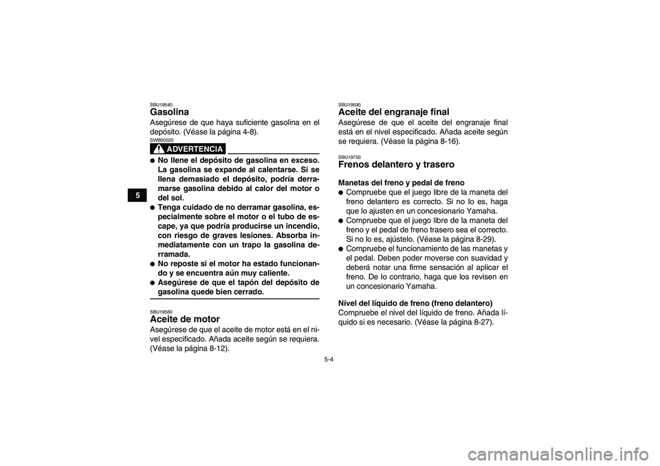 YAMAHA WOLVERINE 350 2006  Manuale de Empleo (in Spanish) 5-4
5
SBU19540Gasolina Asegúrese de que haya suficiente gasolina en el
depósito. (Véase la página 4-8).
ADVERTENCIA
SWB00520No llene el depósito de gasolina en exceso.
La gasolina se expande al 