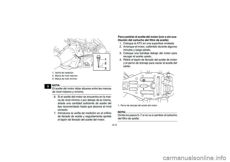 YAMAHA WOLVERINE 350 2006  Manuale de Empleo (in Spanish) 8-13
8
NOTA:El aceite del motor debe situarse entre las marcasde nivel máximo y mínimo.
6. Si el aceite del motor se encuentra en la mar-
ca de nivel mínimo o por debajo de la misma,
añada una can