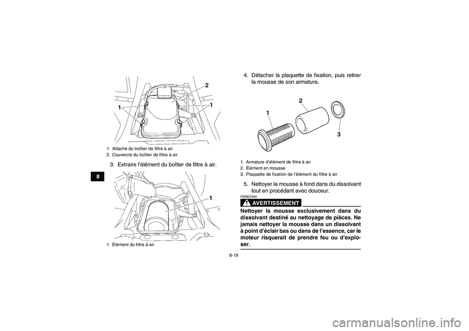 YAMAHA WOLVERINE 350 2006  Notices Demploi (in French) 8-19
83. Extraire l’élément du boîtier de filtre à air.4. Détacher la plaquette de fixation, puis retirer
la mousse de son armature.
5. Nettoyer la mousse à fond dans du dissolvant
tout en pro