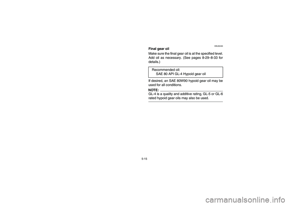 YAMAHA WOLVERINE 350 2004  Notices Demploi (in French) 5-15
EBU00493
Final gear oil
Make sure the final gear oil is at the specified level.
Add oil as necessary. (See pages 8-29–8-33 for
details.)
If desired, an SAE 80W90 hypoid gear oil may be
used for