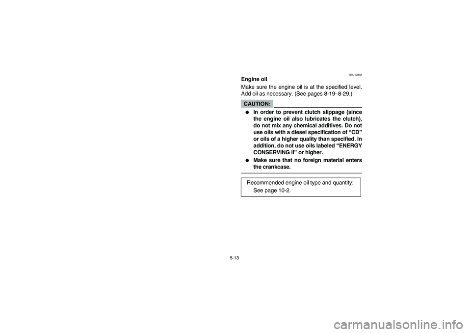 YAMAHA WOLVERINE 350 2004  Manuale de Empleo (in Spanish) 5-13
EBU10842
Engine oil
Make sure the engine oil is at the specified level.
Add oil as necessary. (See pages 8-19–8-29.)CAUTION:_ 
In order to prevent clutch slippage (since
the engine oil also lu