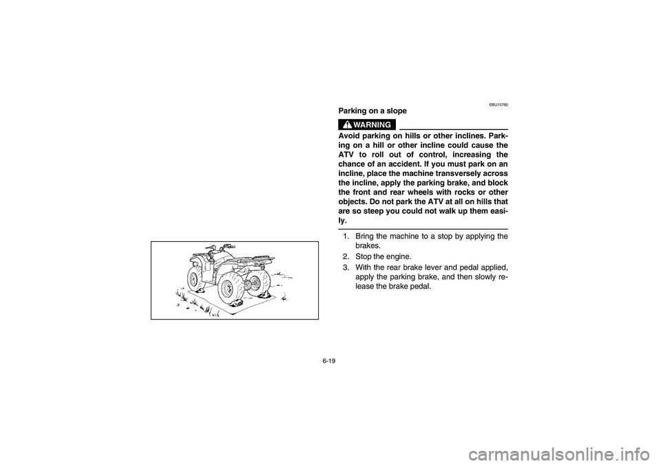 YAMAHA WOLVERINE 350 2004  Manuale de Empleo (in Spanish) 6-19
EBU13760
Parking on a slope
WARNING
_ Avoid parking on hills or other inclines. Park-
ing on a hill or other incline could cause the
ATV to roll out of control, increasing the
chance of an accide