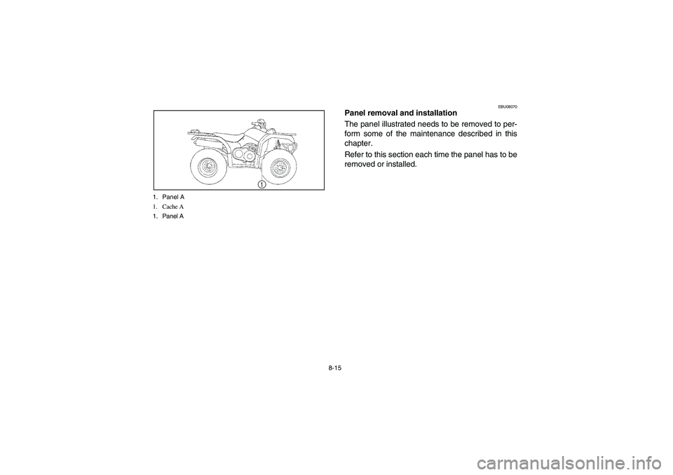 YAMAHA WOLVERINE 350 2004  Manuale de Empleo (in Spanish) 8-15 1. Panel A
1. Cache A
1. Panel A
EBU08070
Panel removal and installation
The panel illustrated needs to be removed to per-
form some of the maintenance described in this
chapter. 
Refer to this s