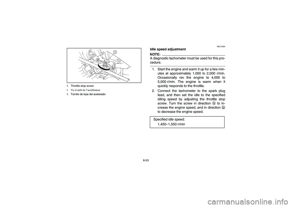 YAMAHA WOLVERINE 350 2004 Manuale de Empleo (in Spanish) 8-53 1. Throttle stop screw
1. Vis d’arrêt de l’accélérateur
1. Tornillo de tope del acelerador
EBU13020
Idle speed adjustmentNOTE:_ A diagnostic tachometer must be used for this pro-
cedure. _ YAMAHA WOLVERINE 350 2004 Manuale de Empleo (in Spanish) 8-53 1. Throttle stop screw
1. Vis d’arrêt de l’accélérateur
1. Tornillo de tope del acelerador
EBU13020
Idle speed adjustmentNOTE:_ A diagnostic tachometer must be used for this pro-
cedure. _