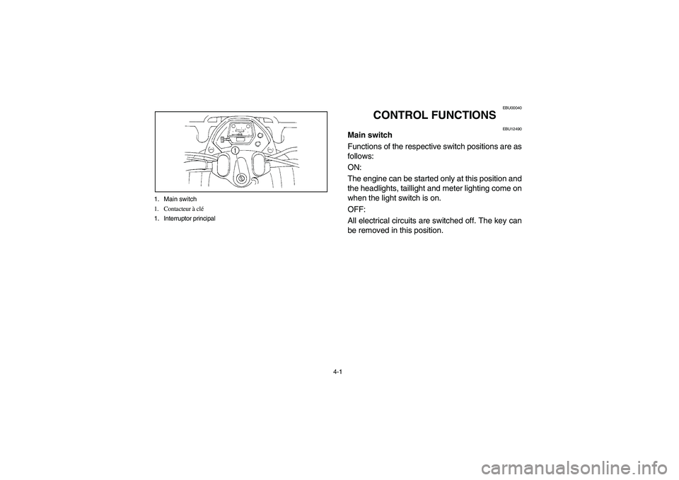 YAMAHA WOLVERINE 350 2004  Manuale de Empleo (in Spanish) 4-1 1. Main switch
1. Contacteur à clé
1. Interruptor principal
EBU00040
CONTROL FUNCTIONS
EBU12490
Main switch
Functions of the respective switch positions are as
follows: 
ON: 
The engine can be s
