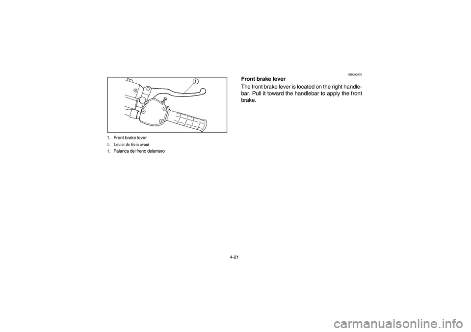 YAMAHA WOLVERINE 350 2004 Manuale de Empleo (in Spanish) 4-21 1. Front brake lever
1. Levier de frein avant
1. Palanca del freno delantero
EBU00070
Front brake lever
The front brake lever is located on the right handle-
bar. Pull it toward the handlebar to YAMAHA WOLVERINE 350 2004 Manuale de Empleo (in Spanish) 4-21 1. Front brake lever
1. Levier de frein avant
1. Palanca del freno delantero
EBU00070
Front brake lever
The front brake lever is located on the right handle-
bar. Pull it toward the handlebar to