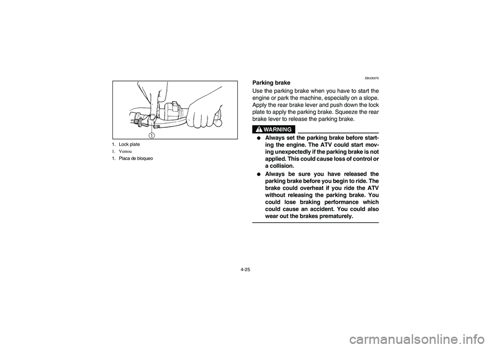 YAMAHA WOLVERINE 350 2004 Manuale de Empleo (in Spanish) 4-25 1. Lock plate
1. Verrou
1. Placa de bloqueo
EBU00075
Parking brake
Use the parking brake when you have to start the
engine or park the machine, especially on a slope.
Apply the rear brake lever a YAMAHA WOLVERINE 350 2004 Manuale de Empleo (in Spanish) 4-25 1. Lock plate
1. Verrou
1. Placa de bloqueo
EBU00075
Parking brake
Use the parking brake when you have to start the
engine or park the machine, especially on a slope.
Apply the rear brake lever a