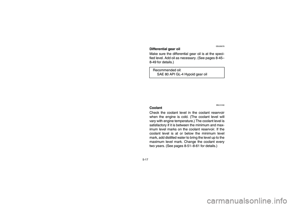 YAMAHA WOLVERINE 400 2004  Owners Manual 5-17
EBU00678
Differential gear oil
Make sure the differential gear oil is at the speci-
fied level. Add oil as necessary. (See pages 8-45–
8-49 for details.)
EBU13160
Coolant
Check the coolant leve