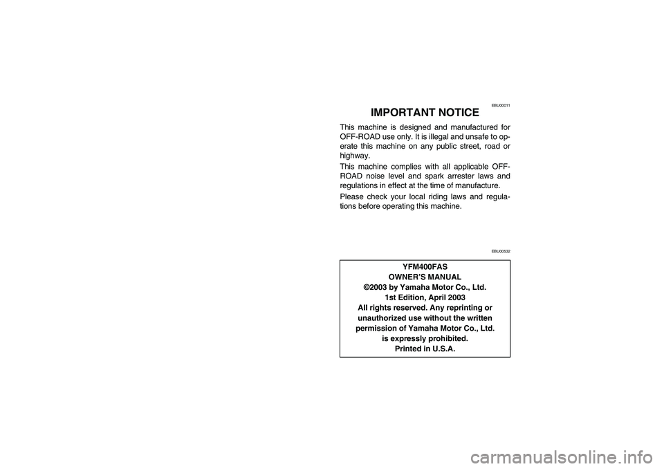 YAMAHA WOLVERINE 400 2004 User Guide EBU00011
IMPORTANT NOTICE
This machine is designed and manufactured for
OFF-ROAD use only. It is illegal and unsafe to op-
erate this machine on any public street, road or
highway.
This machine compli
