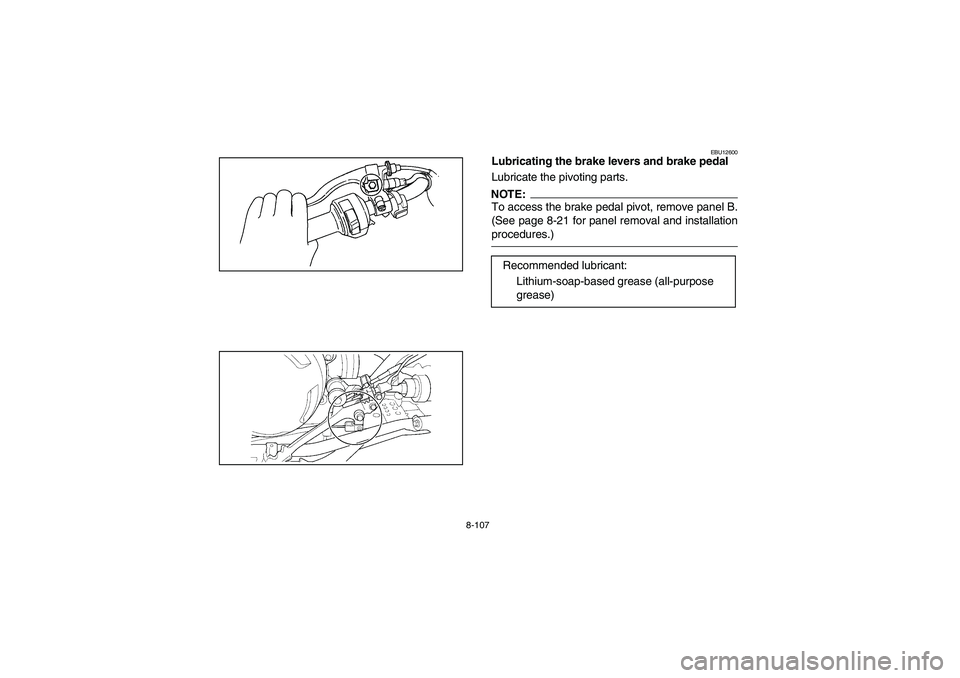 YAMAHA WOLVERINE 400 2004 Notices Demploi (in French) 8-107
EBU12600
Lubricating the brake levers and brake pedal
Lubricate the pivoting parts.NOTE:_ To access the brake pedal pivot, remove panel B.
(See page 8-21 for panel removal and installation
proce YAMAHA WOLVERINE 400 2004 Notices Demploi (in French) 8-107
EBU12600
Lubricating the brake levers and brake pedal
Lubricate the pivoting parts.NOTE:_ To access the brake pedal pivot, remove panel B.
(See page 8-21 for panel removal and installation
proce