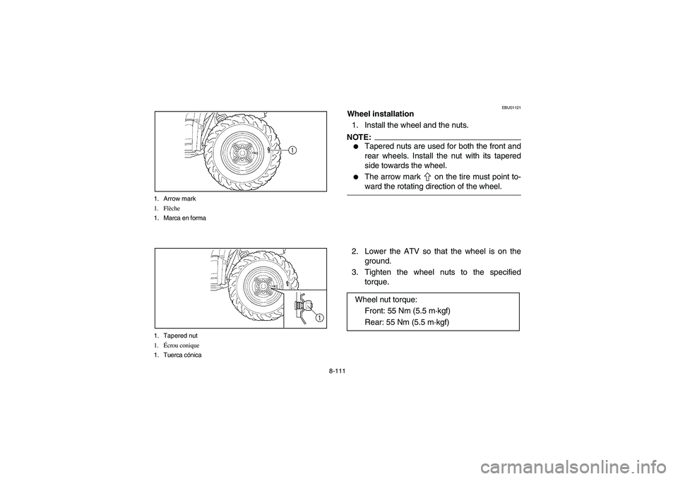 YAMAHA WOLVERINE 400 2004  Owners Manual 8-111 1. Arrow mark
1. Flèche
1. Marca en forma
1. Tapered nut
1.Écrou conique
1. Tuerca cónica
EBU01121
Wheel installation
1. Install the wheel and the nuts.NOTE:_ 
Tapered nuts are used for both