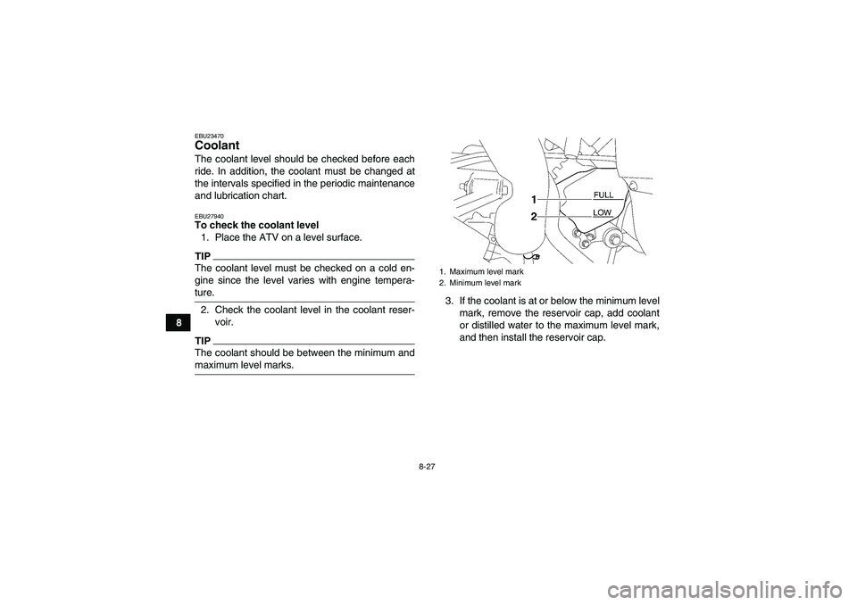 YAMAHA WOLVERINE 450 2009 User Guide 8-27
8
EBU23470Coolant The coolant level should be checked before each
ride. In addition, the coolant must be changed at
the intervals specified in the periodic maintenance
and lubrication chart.EBU27
