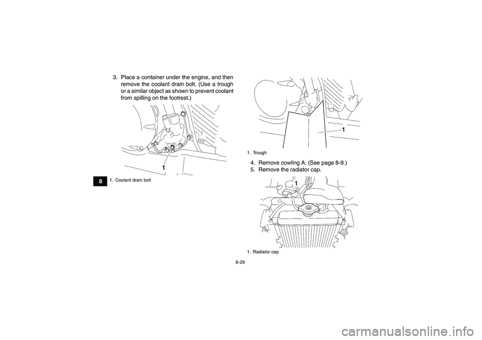 YAMAHA WOLVERINE 450 2009  Owners Manual 8-29
83. Place a container under the engine, and then
remove the coolant drain bolt. (Use a trough
or a similar object as shown to prevent coolant
from spilling on the footrest.)
4. Remove cowling A. 