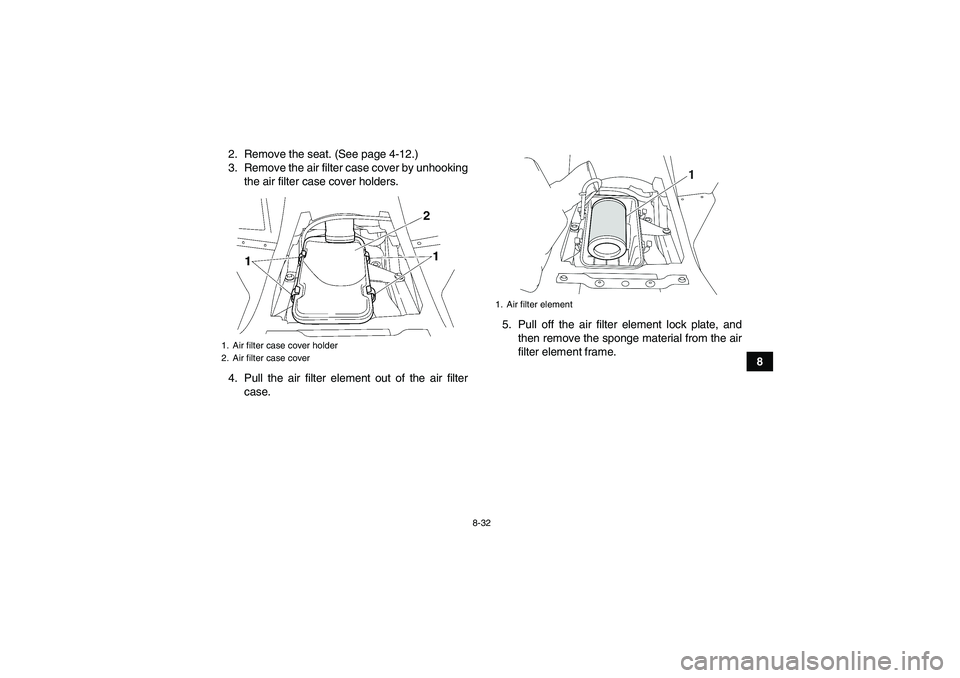YAMAHA WOLVERINE 450 2009 Owners Manual 8-32
8 2. Remove the seat. (See page 4-12.)
3. Remove the air filter case cover by unhooking
the air filter case cover holders.
4. Pull the air filter element out of the air filter
case.5. Pull off th YAMAHA WOLVERINE 450 2009 Owners Manual 8-32
8 2. Remove the seat. (See page 4-12.)
3. Remove the air filter case cover by unhooking
the air filter case cover holders.
4. Pull the air filter element out of the air filter
case.5. Pull off th