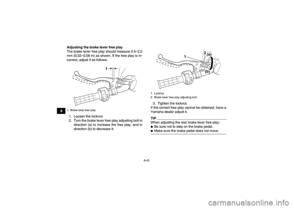 YAMAHA WOLVERINE 450 2009  Owners Manual 8-43
8Adjusting the brake lever free play
The brake lever free play should measure 0.5–2.0
mm (0.02–0.08 in) as shown. If the free play is in-
correct, adjust it as follows.
1. Loosen the locknut.