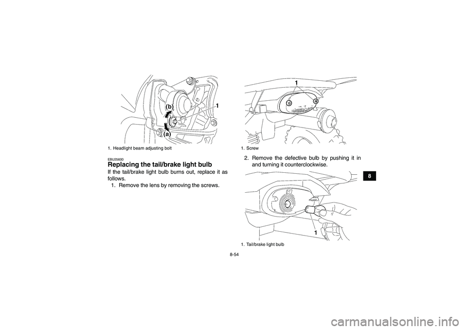 YAMAHA WOLVERINE 450 2009  Owners Manual 8-54
8
EBU25600Replacing the tail/brake light bulb If the tail/brake light bulb burns out, replace it as
follows.
1. Remove the lens by removing the screws.2. Remove the defective bulb by pushing it i