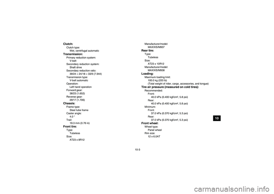 YAMAHA WOLVERINE 450 2009  Owners Manual 10-3
10
Clutch:Clutch type:
Wet, centrifugal automaticTransmission:Primary reduction system:
V-belt
Secondary reduction system:
Shaft drive
Secondary reduction ratio:
39/24 × 24/18 × 33/9 (7.944)
Tr
