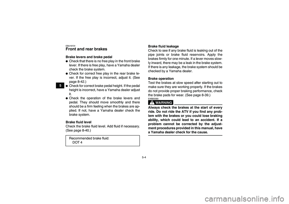 YAMAHA WOLVERINE 450 2009 Owners Guide 5-4
5
EBU19731Front and rear brakes Brake levers and brake pedalCheck that there is no free play in the front brake
lever. If there is free play, have a Yamaha dealer
check the brake system.Check fo