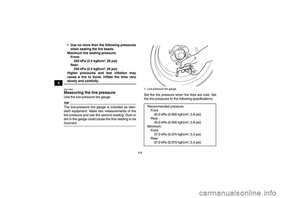 YAMAHA WOLVERINE 450 2009 Service Manual 5-6
5Use no more than the following pressures
when seating the tire beads.
Maximum tire seating pressure:
Front:
250 kPa (2.5 kgf/cm², 36 psi)
Rear:
250 kPa (2.5 kgf/cm², 36 psi)
Higher pressures a