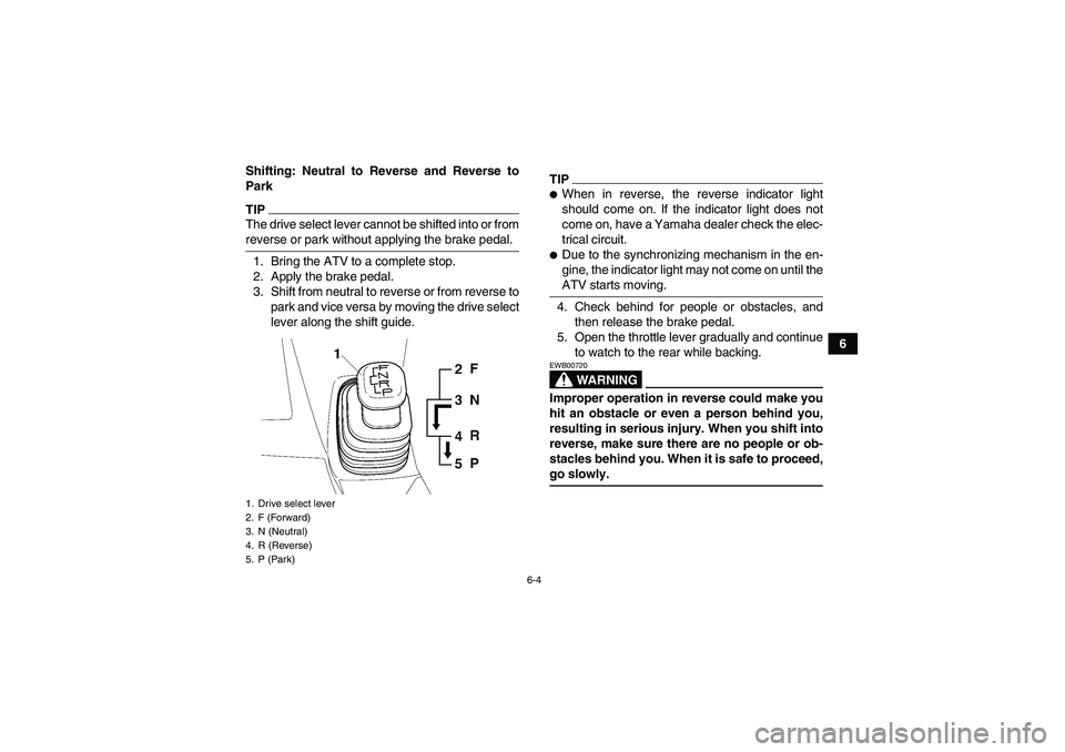 YAMAHA WOLVERINE 450 2009  Owners Manual 6-4
6 Shifting: Neutral to Reverse and Reverse to
Park
TIPThe drive select lever cannot be shifted into or fromreverse or park without applying the brake pedal.
1. Bring the ATV to a complete stop.
2.