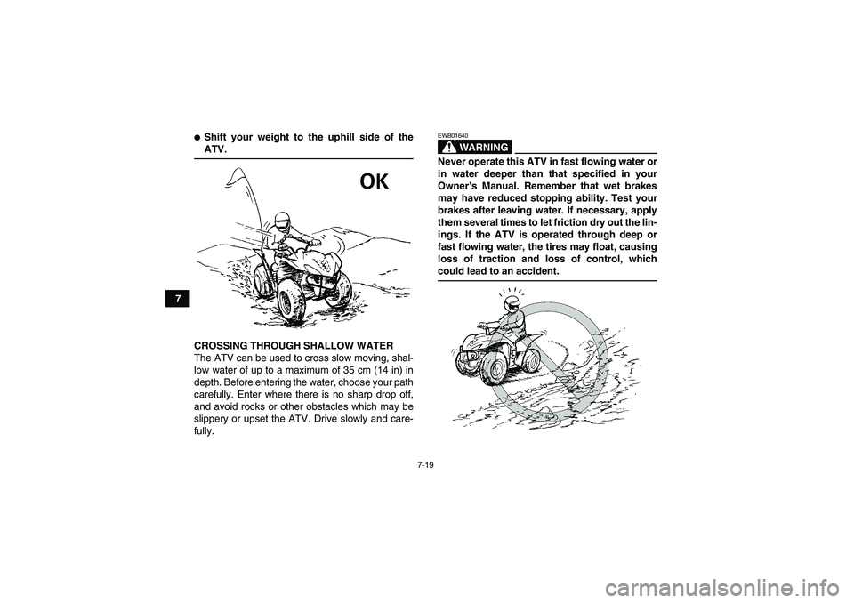 YAMAHA WOLVERINE 450 2009 Repair Manual 7-19
7
Shift your weight to the uphill side of theATV.
CROSSING THROUGH SHALLOW WATER
The ATV can be used to cross slow moving, shal-
low water of up to a maximum of 35 cm (14 in) in
depth. Before en