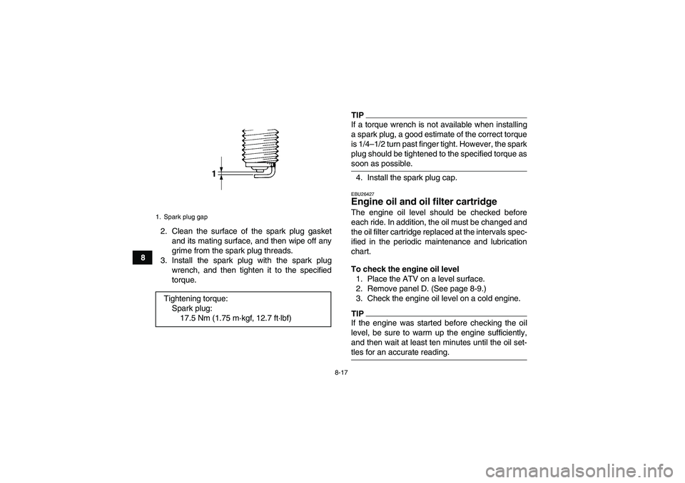 YAMAHA WOLVERINE 450 2009 User Guide 8-17
82. Clean the surface of the spark plug gasket
and its mating surface, and then wipe off any
grime from the spark plug threads.
3. Install the spark plug with the spark plug
wrench, and then tigh