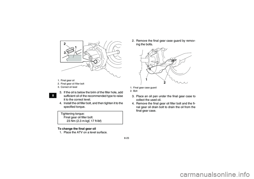 YAMAHA WOLVERINE 450 2009  Owners Manual 8-23
83. If the oil is below the brim of the filler hole, add
sufficient oil of the recommended type to raise
it to the correct level.
4. Install the oil filler bolt, and then tighten it to the
specif