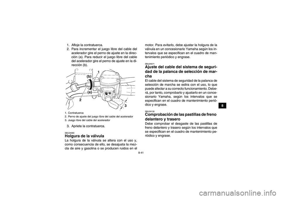 YAMAHA WOLVERINE 450 2009  Manuale de Empleo (in Spanish) 8-41
8 1. Afloje la contratuerca.
2. Para incrementar el juego libre del cable del
acelerador gire el perno de ajuste en la direc-
ción (a). Para reducir el juego libre del cable
del acelerador gire 
