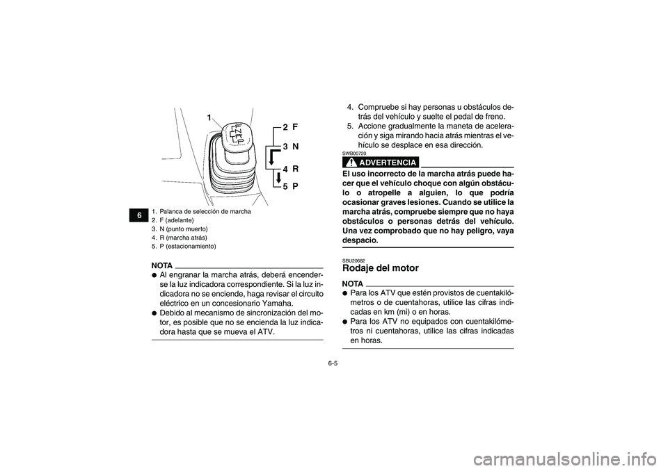 YAMAHA WOLVERINE 450 2009  Manuale de Empleo (in Spanish) 6-5
6
NOTAAl engranar la marcha atrás, deberá encender-
se la luz indicadora correspondiente. Si la luz in-
dicadora no se enciende, haga revisar el circuito
eléctrico en un concesionario Yamaha.