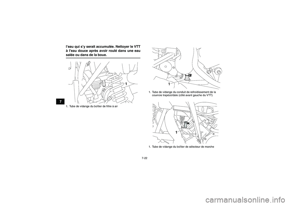 YAMAHA WOLVERINE 450 2009 Notices Demploi (in French) 7-22
7l’eau qui s’y serait accumulée. Nettoyer le VTT
à l’eau douce après avoir roulé dans une eau
salée ou dans de la boue.1. Tube de vidange du boîtier de filtre à air
1. Tube de vidang YAMAHA WOLVERINE 450 2009 Notices Demploi (in French) 7-22
7l’eau qui s’y serait accumulée. Nettoyer le VTT
à l’eau douce après avoir roulé dans une eau
salée ou dans de la boue.1. Tube de vidange du boîtier de filtre à air
1. Tube de vidang