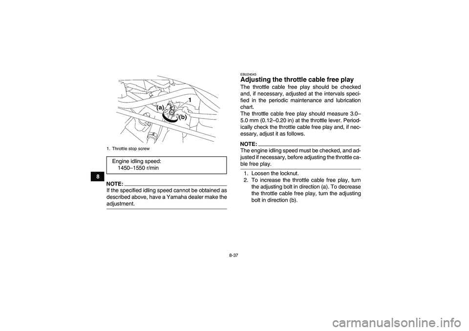 YAMAHA WOLVERINE 450 2008  Owners Manual 8-37
8
NOTE:If the specified idling speed cannot be obtained as
described above, have a Yamaha dealer make theadjustment.
EBU24043Adjusting the throttle cable free play The throttle cable free play sh