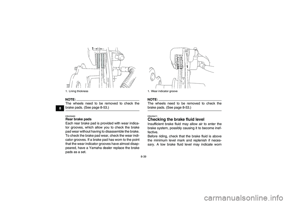 YAMAHA WOLVERINE 450 2008  Owners Manual 8-39
8
NOTE:The wheels need to be removed to check thebrake pads. (See page 8-53.)EBU26460Rear brake pads
Each rear brake pad is provided with wear indica-
tor grooves, which allow you to check the br