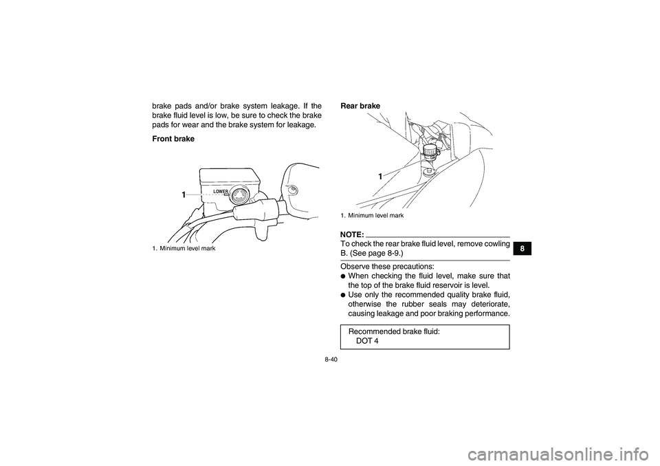 YAMAHA WOLVERINE 450 2008  Owners Manual 8-40
8 brake pads and/or brake system leakage. If the
brake fluid level is low, be sure to check the brake
pads for wear and the brake system for leakage.
Front brakeRear brake
NOTE:To check the rear 