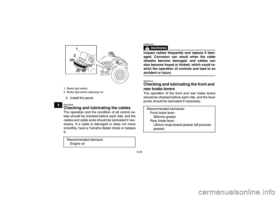 YAMAHA WOLVERINE 450 2008  Owners Manual 8-45
83. Install the panel.
EBU24900Checking and lubricating the cables The operation and the condition of all control ca-
bles should be checked before each ride, and the
cables and cable ends should