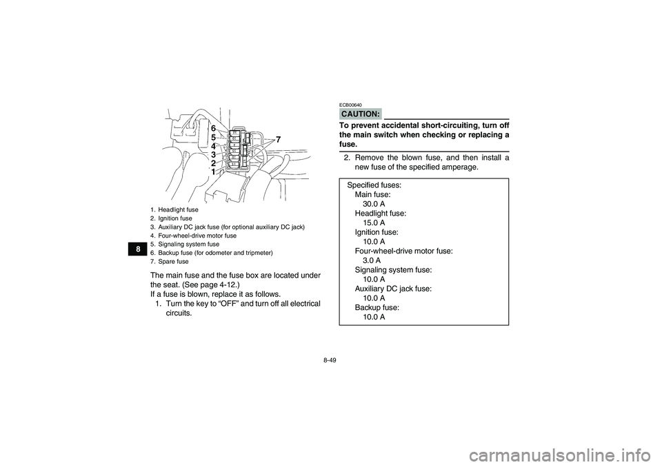 YAMAHA WOLVERINE 450 2008 Owners Manual 8-49
8
The main fuse and the fuse box are located under
the seat. (See page 4-12.)
If a fuse is blown, replace it as follows.
1. Turn the key to “OFF” and turn off all electrical
circuits.
CAUTION YAMAHA WOLVERINE 450 2008 Owners Manual 8-49
8
The main fuse and the fuse box are located under
the seat. (See page 4-12.)
If a fuse is blown, replace it as follows.
1. Turn the key to “OFF” and turn off all electrical
circuits.
CAUTION