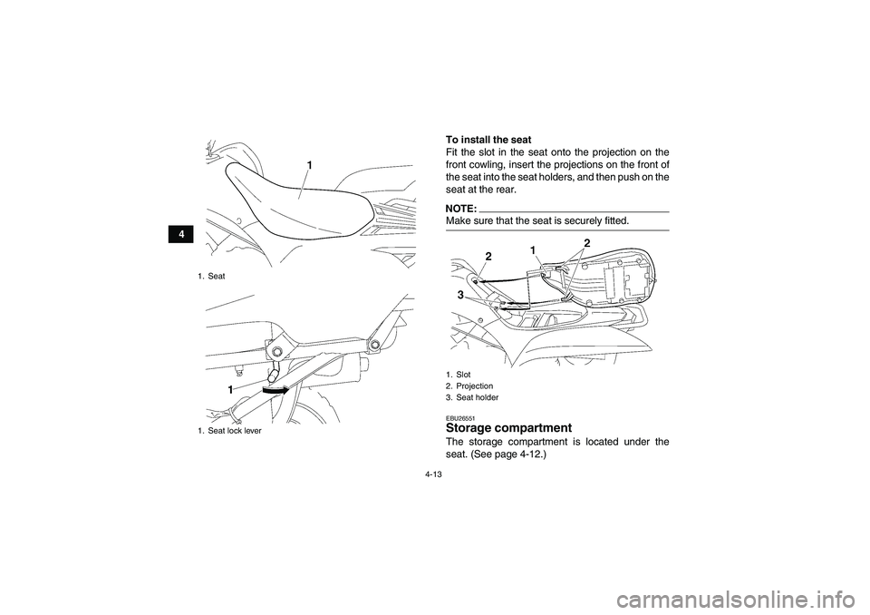 YAMAHA WOLVERINE 450 2008 Owners Guide 4-13
4To install the seat
Fit the slot in the seat onto the projection on the
front cowling, insert the projections on the front of
the seat into the seat holders, and then push on the
seat at the rea