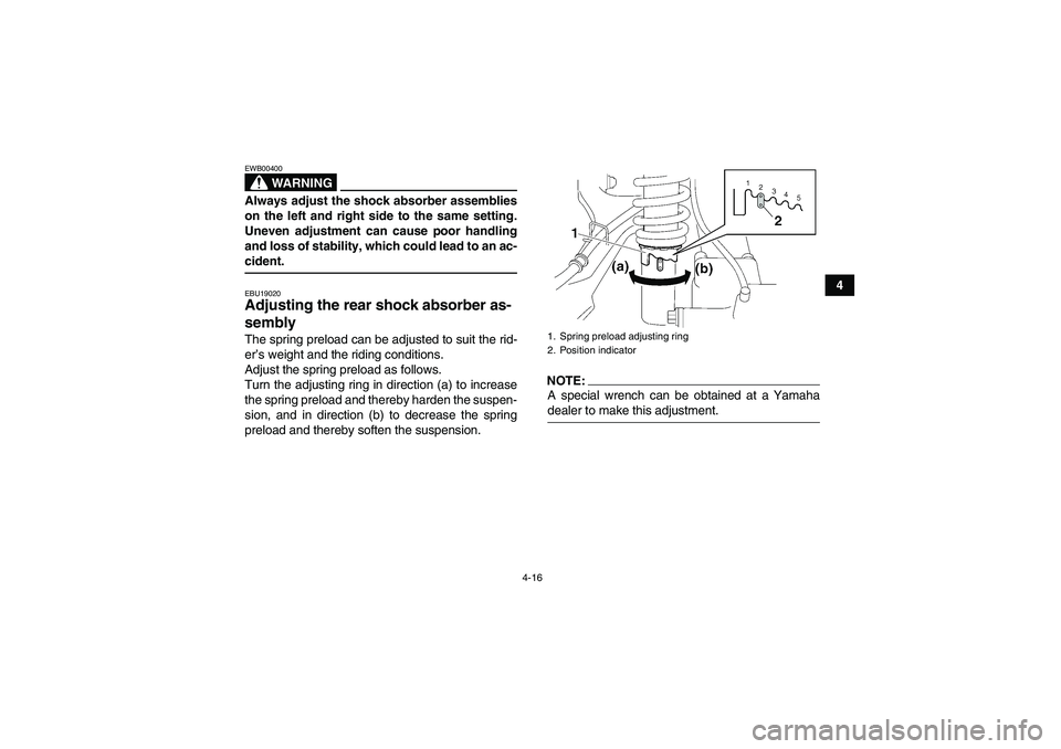 YAMAHA WOLVERINE 450 2008 Owners Guide 4-16
4
WARNING
EWB00400Always adjust the shock absorber assemblies
on the left and right side to the same setting.
Uneven adjustment can cause poor handling
and loss of stability, which could lead to 