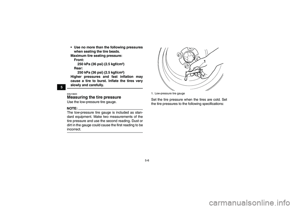 YAMAHA WOLVERINE 450 2008 Service Manual 5-6
5Use no more than the following pressures
when seating the tire beads.
Maximum tire seating pressure:
Front:
250 kPa (36 psi) (2.5 kgf/cm²)
Rear:
250 kPa (36 psi) (2.5 kgf/cm²)
Higher pressures