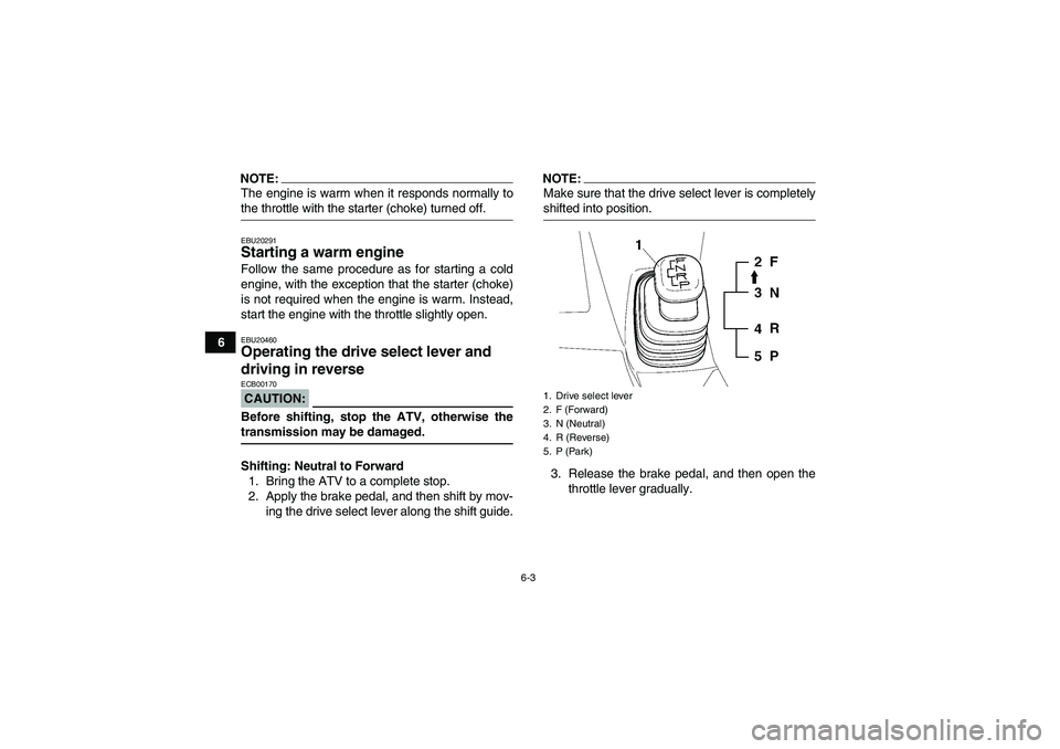 YAMAHA WOLVERINE 450 2008 Service Manual 6-3
6
NOTE:The engine is warm when it responds normally tothe throttle with the starter (choke) turned off.EBU20291Starting a warm engine Follow the same procedure as for starting a cold
engine, with 