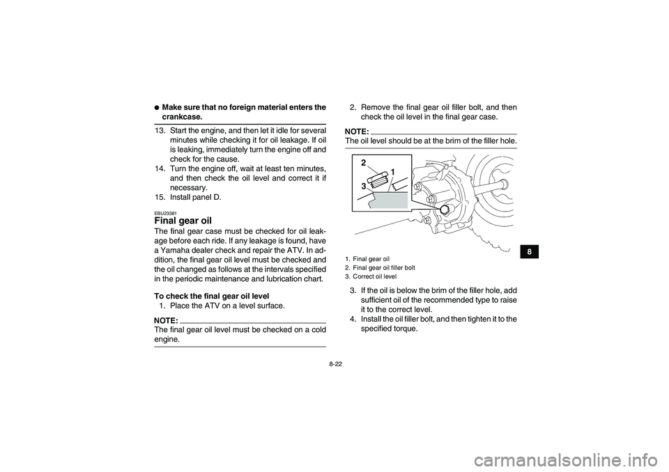 YAMAHA WOLVERINE 450 2008  Owners Manual 8-22
8
Make sure that no foreign material enters thecrankcase.
13. Start the engine, and then let it idle for several
minutes while checking it for oil leakage. If oil
is leaking, immediately turn th