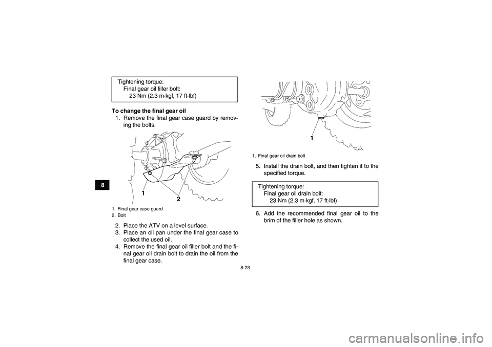 YAMAHA WOLVERINE 450 2008  Owners Manual 8-23
8To change the final gear oil
1. Remove the final gear case guard by remov-
ing the bolts.
2. Place the ATV on a level surface.
3. Place an oil pan under the final gear case to
collect the used o