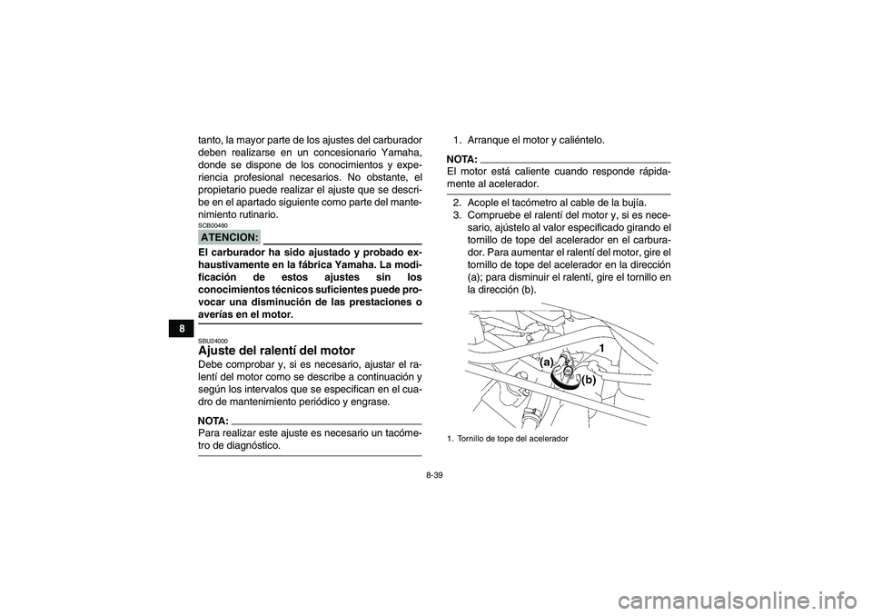 YAMAHA WOLVERINE 450 2008  Manuale de Empleo (in Spanish) 8-39
8tanto, la mayor parte de los ajustes del carburador
deben realizarse en un concesionario Yamaha,
donde se dispone de los conocimientos y expe-
riencia profesional necesarios. No obstante, el
pro