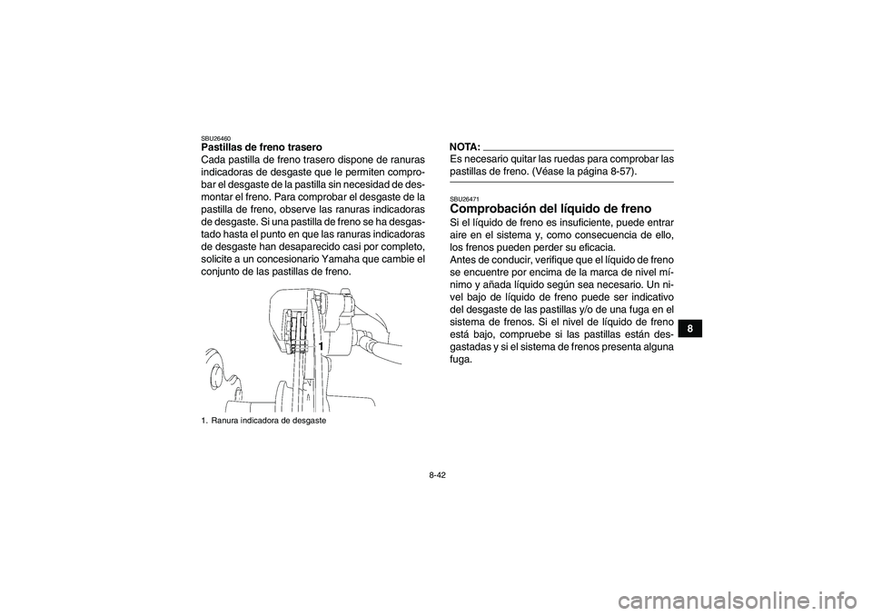 YAMAHA WOLVERINE 450 2008  Manuale de Empleo (in Spanish) 8-42
8
SBU26460Pastillas de freno trasero
Cada pastilla de freno trasero dispone de ranuras
indicadoras de desgaste que le permiten compro-
bar el desgaste de la pastilla sin necesidad de des-
montar 